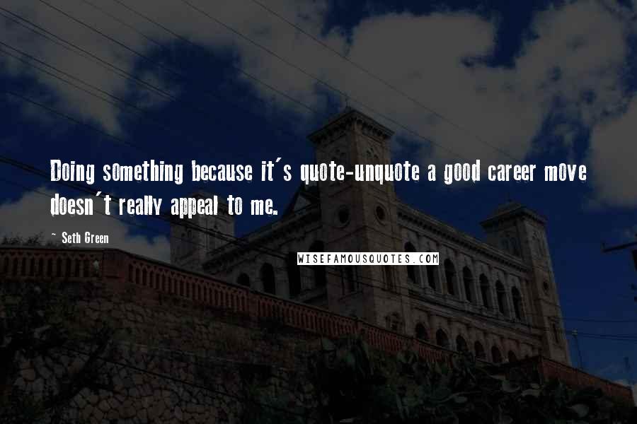 Seth Green Quotes: Doing something because it's quote-unquote a good career move doesn't really appeal to me.