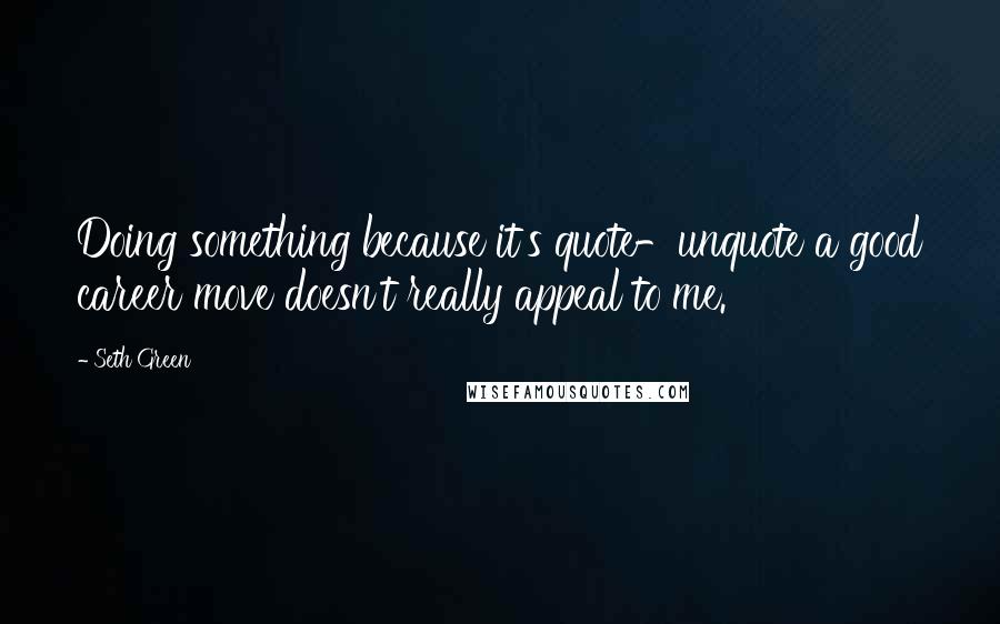 Seth Green Quotes: Doing something because it's quote-unquote a good career move doesn't really appeal to me.