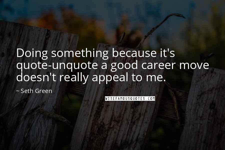 Seth Green Quotes: Doing something because it's quote-unquote a good career move doesn't really appeal to me.