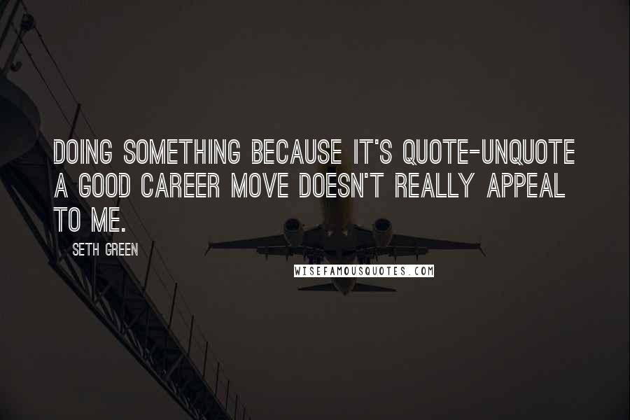 Seth Green Quotes: Doing something because it's quote-unquote a good career move doesn't really appeal to me.