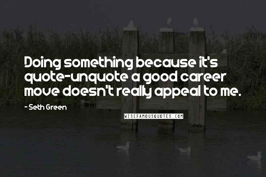 Seth Green Quotes: Doing something because it's quote-unquote a good career move doesn't really appeal to me.