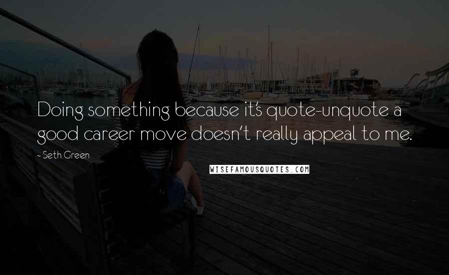 Seth Green Quotes: Doing something because it's quote-unquote a good career move doesn't really appeal to me.