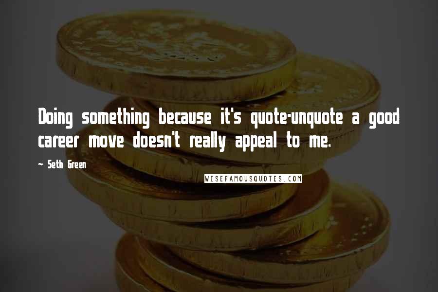 Seth Green Quotes: Doing something because it's quote-unquote a good career move doesn't really appeal to me.