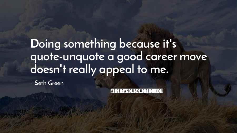 Seth Green Quotes: Doing something because it's quote-unquote a good career move doesn't really appeal to me.