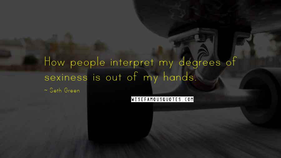 Seth Green Quotes: How people interpret my degrees of sexiness is out of my hands.