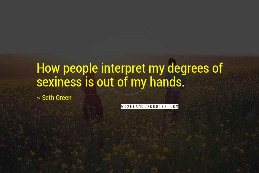 Seth Green Quotes: How people interpret my degrees of sexiness is out of my hands.