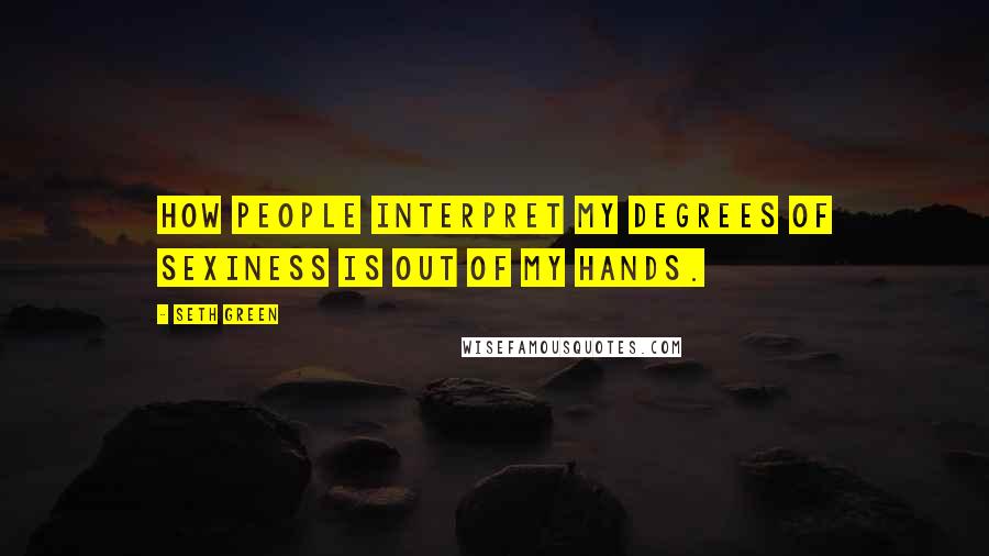 Seth Green Quotes: How people interpret my degrees of sexiness is out of my hands.