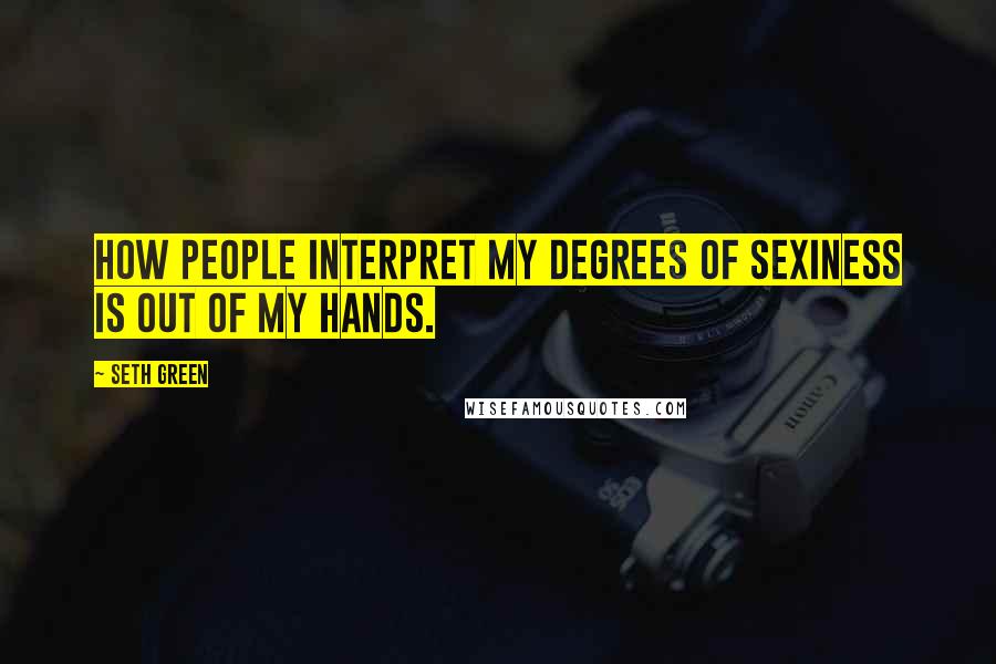 Seth Green Quotes: How people interpret my degrees of sexiness is out of my hands.