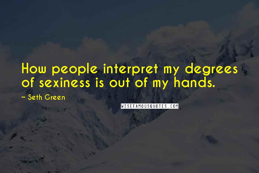Seth Green Quotes: How people interpret my degrees of sexiness is out of my hands.