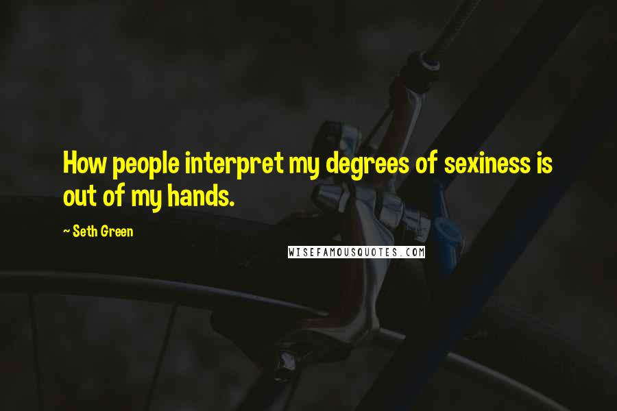 Seth Green Quotes: How people interpret my degrees of sexiness is out of my hands.