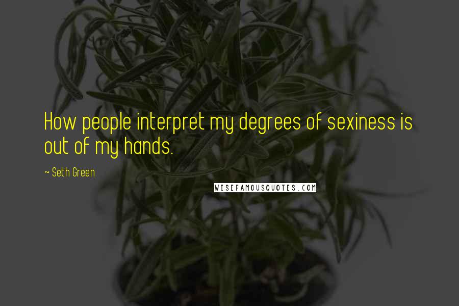 Seth Green Quotes: How people interpret my degrees of sexiness is out of my hands.
