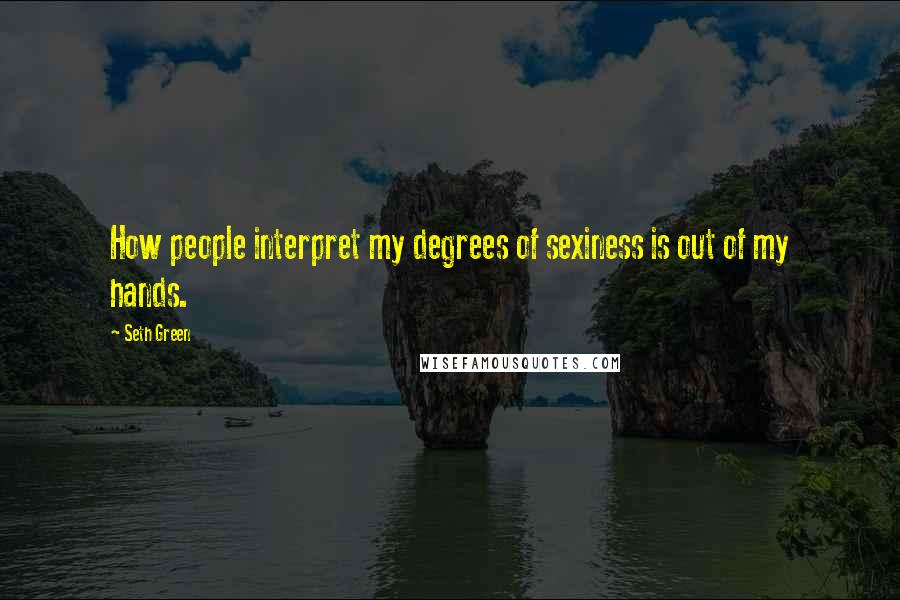 Seth Green Quotes: How people interpret my degrees of sexiness is out of my hands.