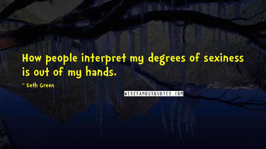 Seth Green Quotes: How people interpret my degrees of sexiness is out of my hands.