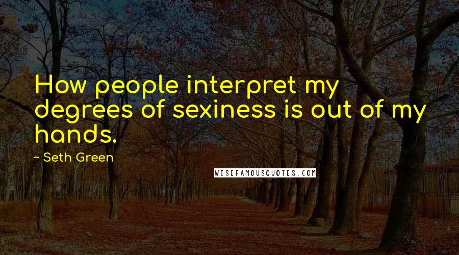 Seth Green Quotes: How people interpret my degrees of sexiness is out of my hands.