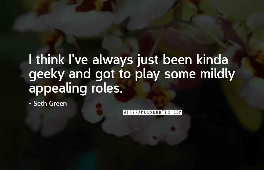 Seth Green Quotes: I think I've always just been kinda geeky and got to play some mildly appealing roles.