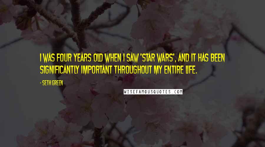 Seth Green Quotes: I was four years old when I saw 'Star Wars', and it has been significantly important throughout my entire life.