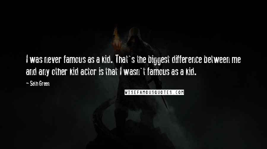 Seth Green Quotes: I was never famous as a kid. That's the biggest difference between me and any other kid actor is that I wasn't famous as a kid.