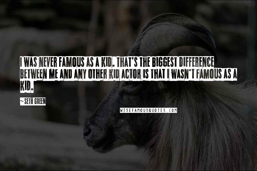 Seth Green Quotes: I was never famous as a kid. That's the biggest difference between me and any other kid actor is that I wasn't famous as a kid.