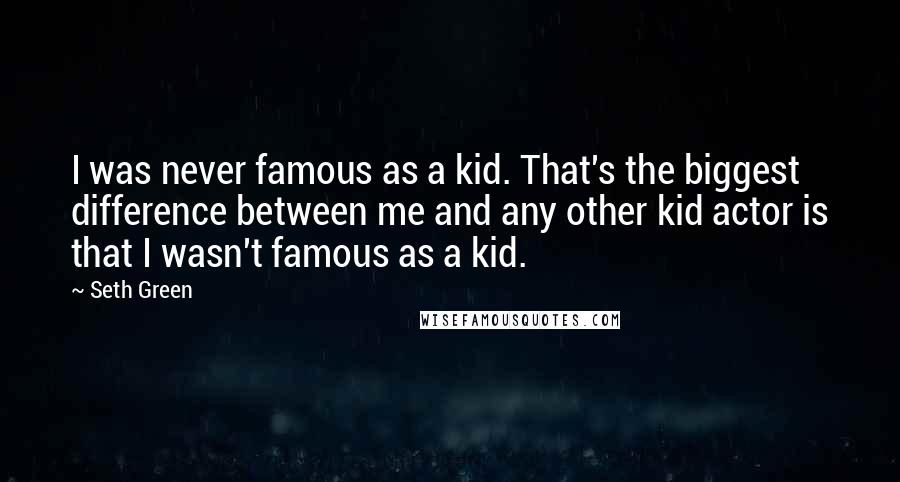 Seth Green Quotes: I was never famous as a kid. That's the biggest difference between me and any other kid actor is that I wasn't famous as a kid.