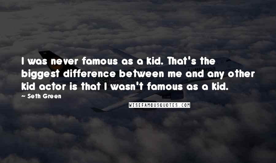 Seth Green Quotes: I was never famous as a kid. That's the biggest difference between me and any other kid actor is that I wasn't famous as a kid.