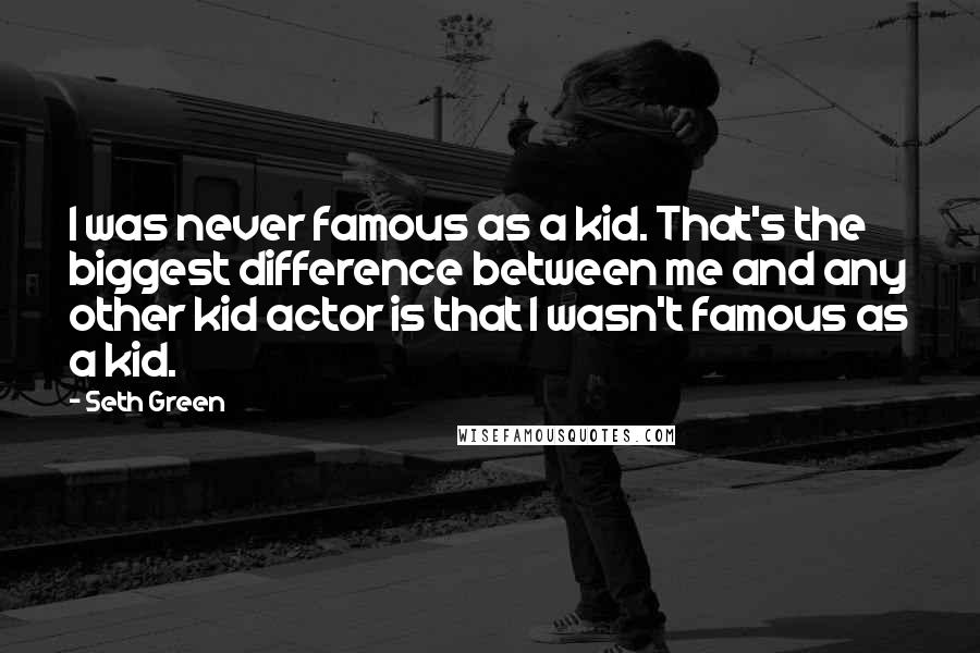 Seth Green Quotes: I was never famous as a kid. That's the biggest difference between me and any other kid actor is that I wasn't famous as a kid.