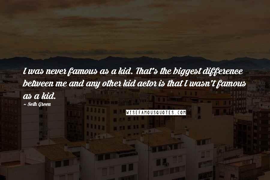 Seth Green Quotes: I was never famous as a kid. That's the biggest difference between me and any other kid actor is that I wasn't famous as a kid.