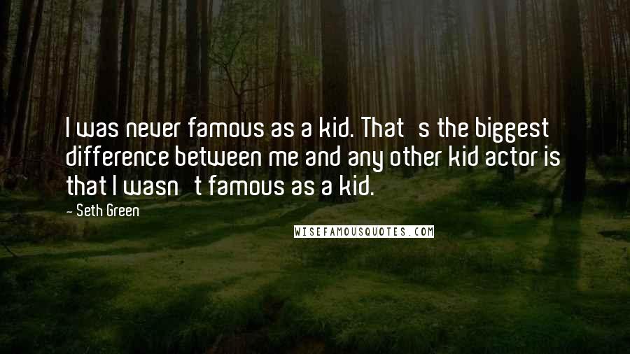 Seth Green Quotes: I was never famous as a kid. That's the biggest difference between me and any other kid actor is that I wasn't famous as a kid.