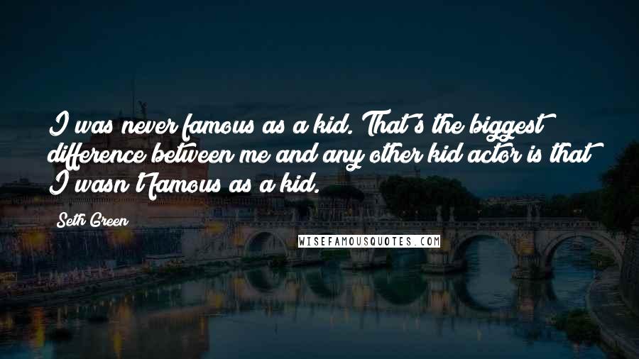 Seth Green Quotes: I was never famous as a kid. That's the biggest difference between me and any other kid actor is that I wasn't famous as a kid.