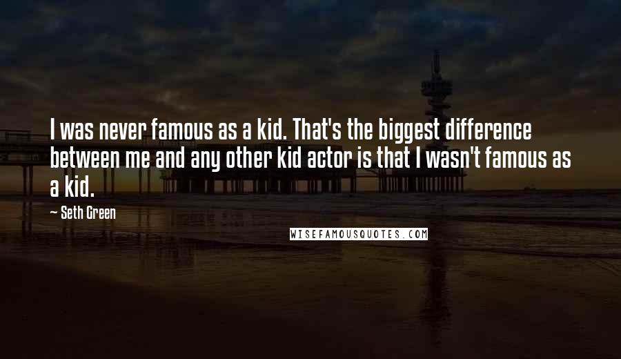 Seth Green Quotes: I was never famous as a kid. That's the biggest difference between me and any other kid actor is that I wasn't famous as a kid.
