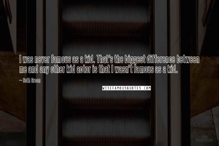 Seth Green Quotes: I was never famous as a kid. That's the biggest difference between me and any other kid actor is that I wasn't famous as a kid.