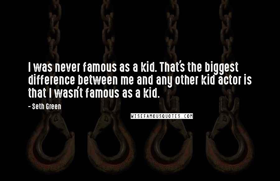 Seth Green Quotes: I was never famous as a kid. That's the biggest difference between me and any other kid actor is that I wasn't famous as a kid.