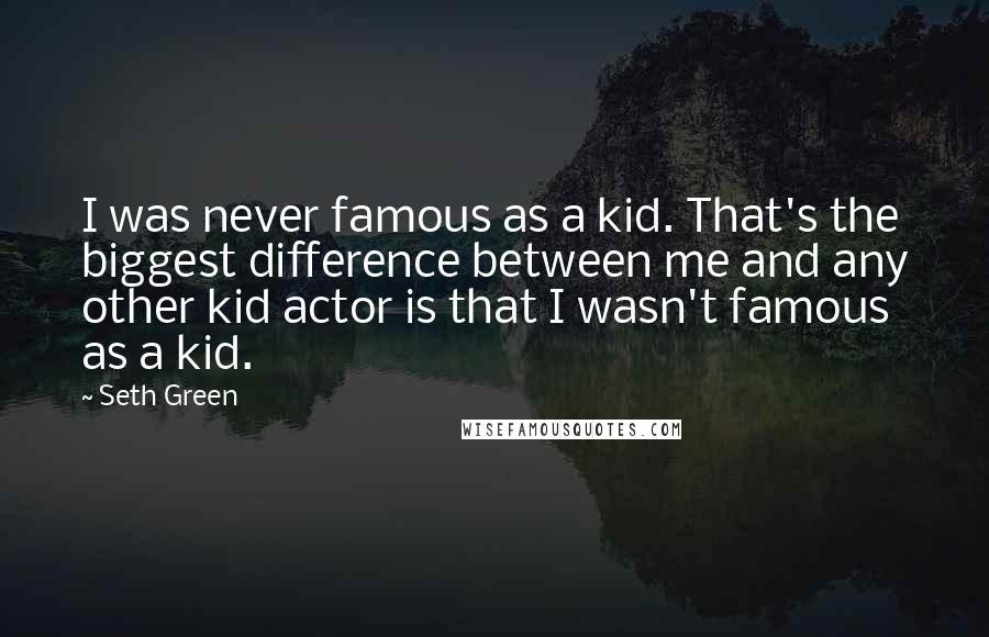 Seth Green Quotes: I was never famous as a kid. That's the biggest difference between me and any other kid actor is that I wasn't famous as a kid.