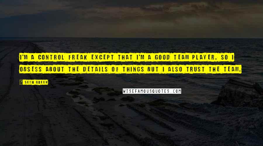 Seth Green Quotes: I'm a control freak except that I'm a good team player. So I obsess about the details of things but I also trust the team.