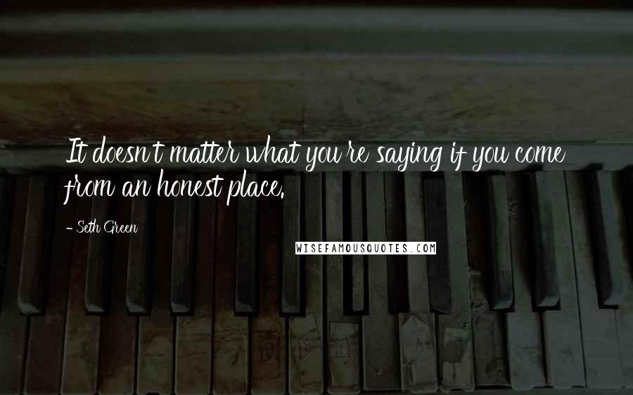 Seth Green Quotes: It doesn't matter what you're saying if you come from an honest place.