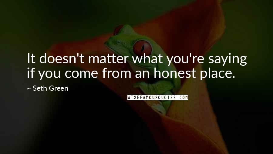 Seth Green Quotes: It doesn't matter what you're saying if you come from an honest place.