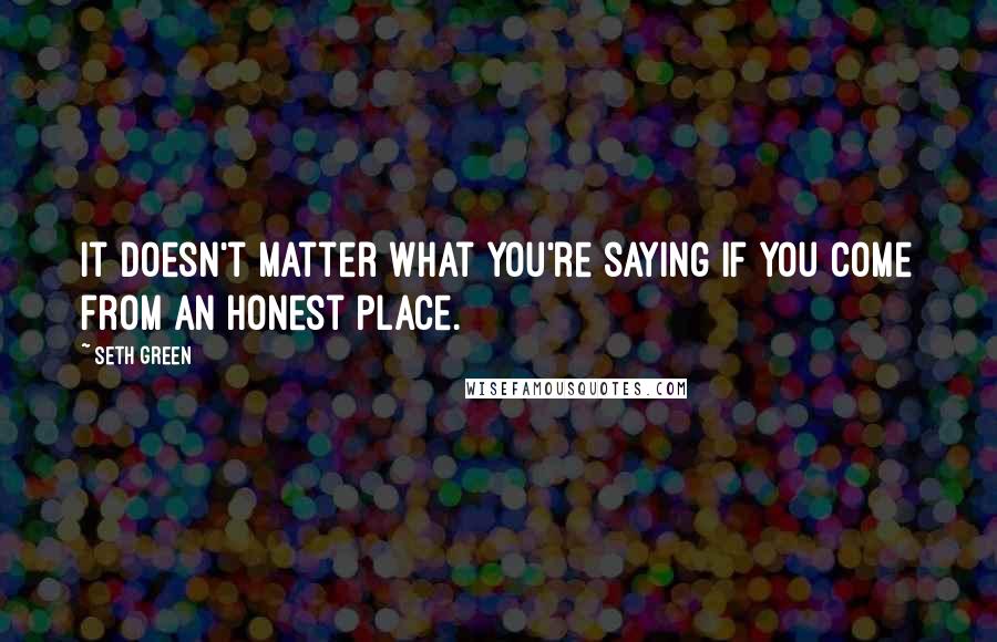 Seth Green Quotes: It doesn't matter what you're saying if you come from an honest place.