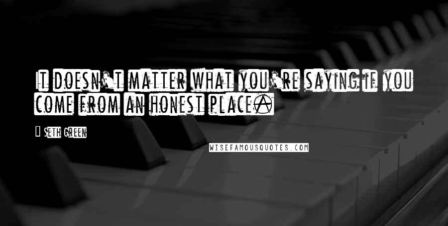 Seth Green Quotes: It doesn't matter what you're saying if you come from an honest place.