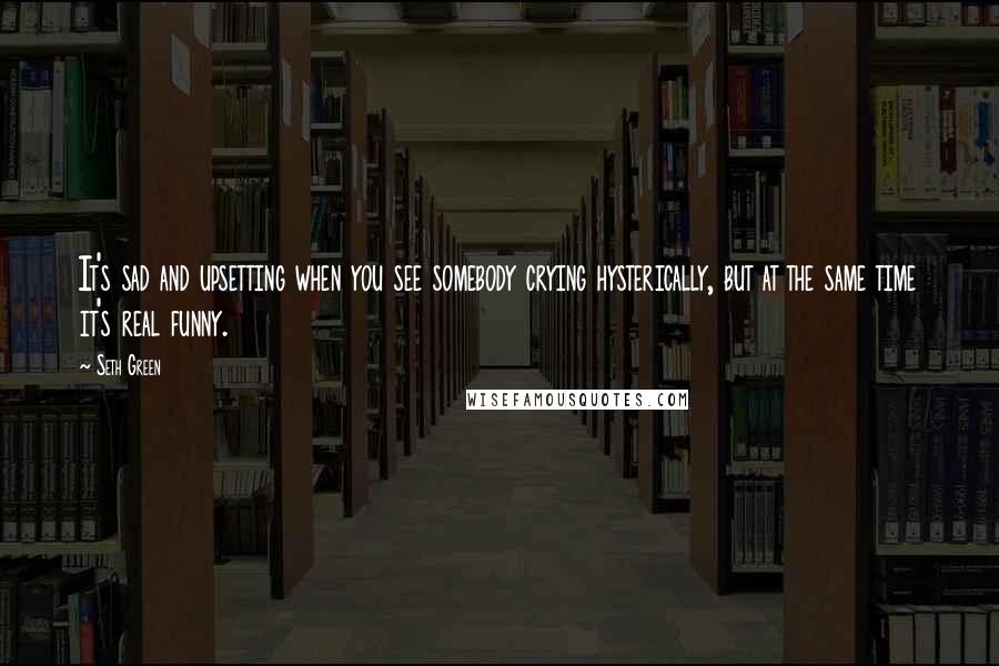 Seth Green Quotes: It's sad and upsetting when you see somebody crying hysterically, but at the same time it's real funny.