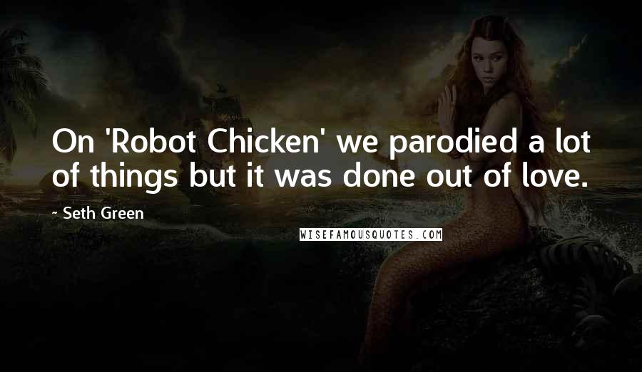 Seth Green Quotes: On 'Robot Chicken' we parodied a lot of things but it was done out of love.