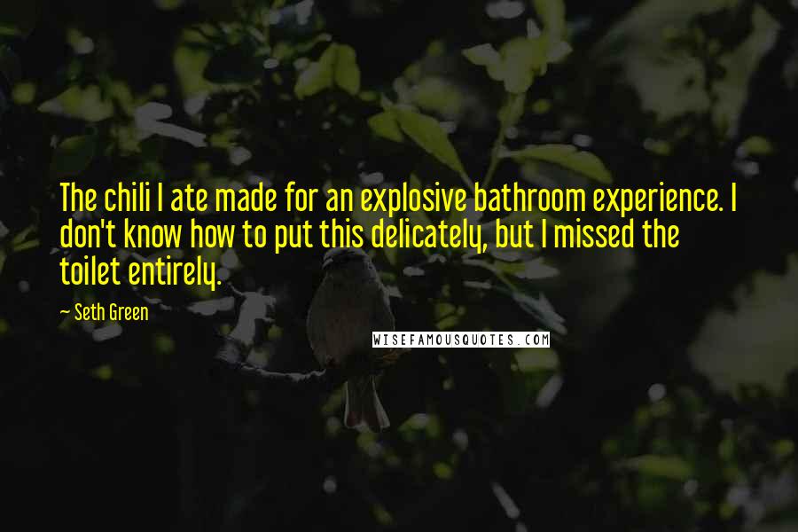 Seth Green Quotes: The chili I ate made for an explosive bathroom experience. I don't know how to put this delicately, but I missed the toilet entirely.