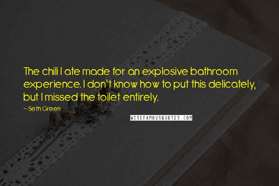 Seth Green Quotes: The chili I ate made for an explosive bathroom experience. I don't know how to put this delicately, but I missed the toilet entirely.