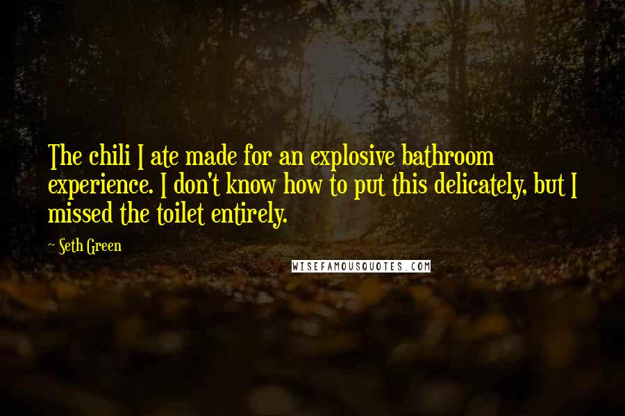 Seth Green Quotes: The chili I ate made for an explosive bathroom experience. I don't know how to put this delicately, but I missed the toilet entirely.