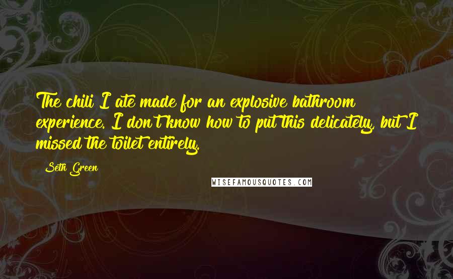 Seth Green Quotes: The chili I ate made for an explosive bathroom experience. I don't know how to put this delicately, but I missed the toilet entirely.