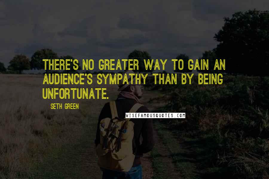 Seth Green Quotes: There's no greater way to gain an audience's sympathy than by being unfortunate.