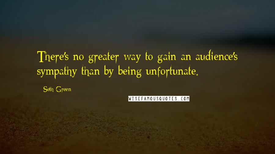 Seth Green Quotes: There's no greater way to gain an audience's sympathy than by being unfortunate.