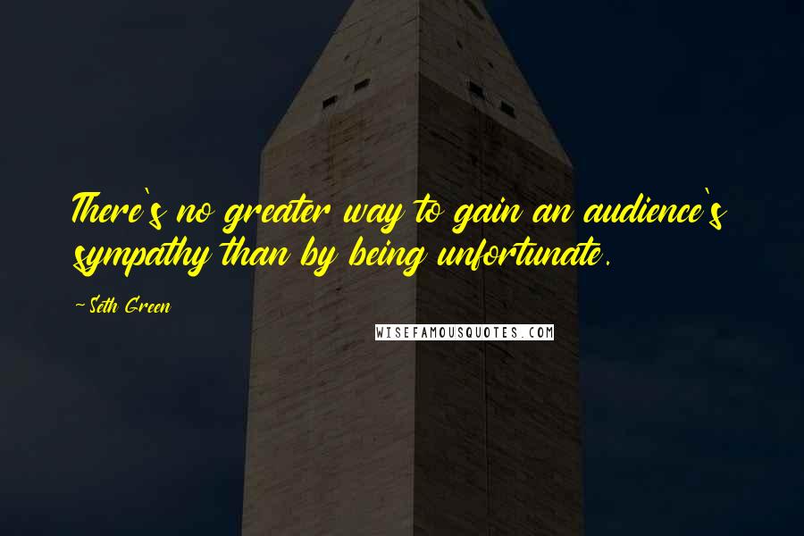 Seth Green Quotes: There's no greater way to gain an audience's sympathy than by being unfortunate.