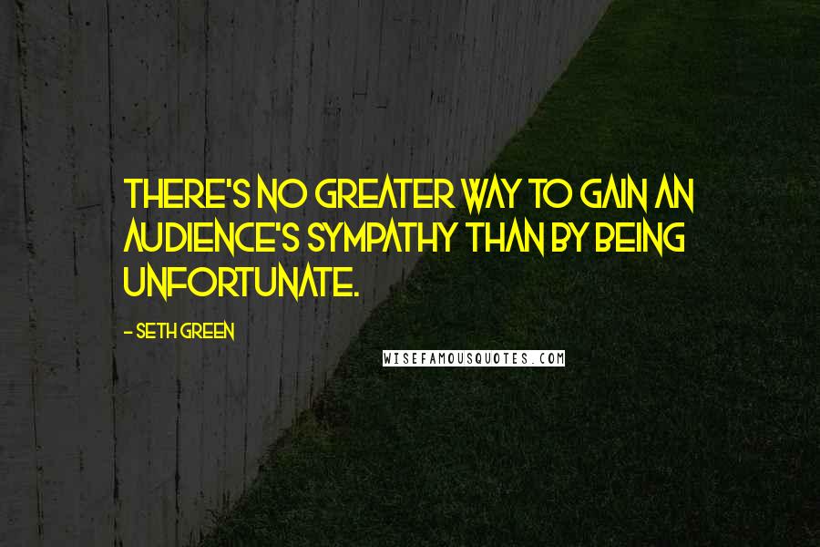 Seth Green Quotes: There's no greater way to gain an audience's sympathy than by being unfortunate.