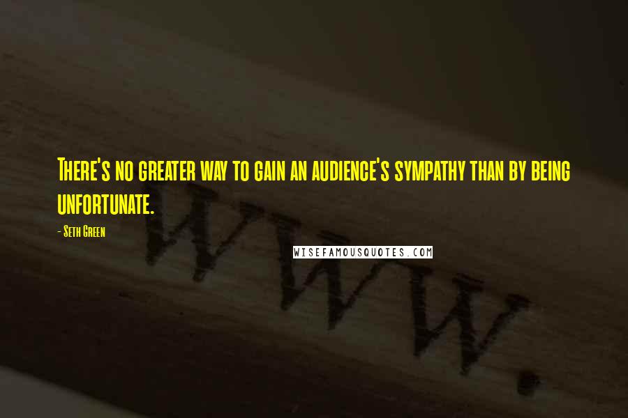 Seth Green Quotes: There's no greater way to gain an audience's sympathy than by being unfortunate.