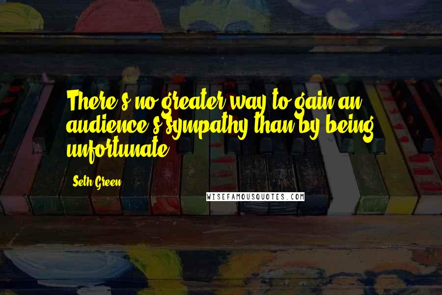 Seth Green Quotes: There's no greater way to gain an audience's sympathy than by being unfortunate.