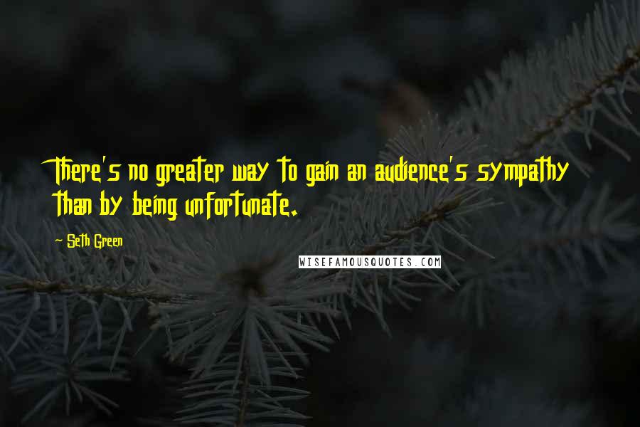 Seth Green Quotes: There's no greater way to gain an audience's sympathy than by being unfortunate.